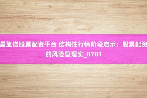 最靠谱股票配资平台 结构性行情阶段启示：股票配资的风险管理实_8781