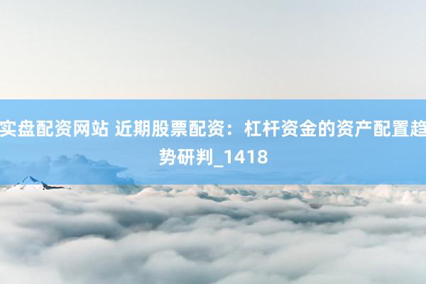 实盘配资网站 近期股票配资：杠杆资金的资产配置趋势研判_1418