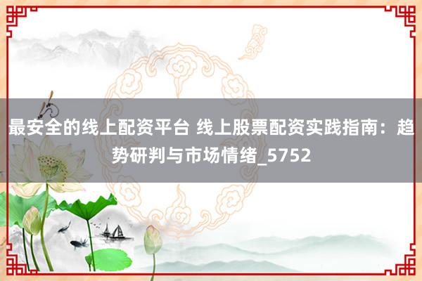 最安全的线上配资平台 线上股票配资实践指南：趋势研判与市场情绪_5752