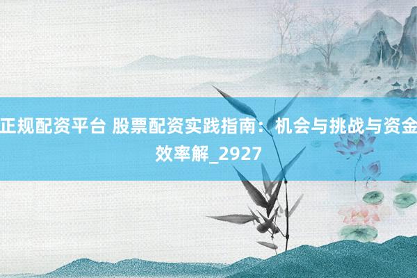 正规配资平台 股票配资实践指南：机会与挑战与资金效率解_2927