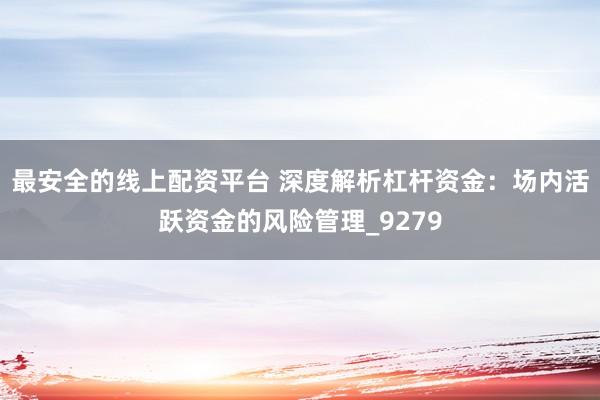最安全的线上配资平台 深度解析杠杆资金：场内活跃资金的风险管理_9279