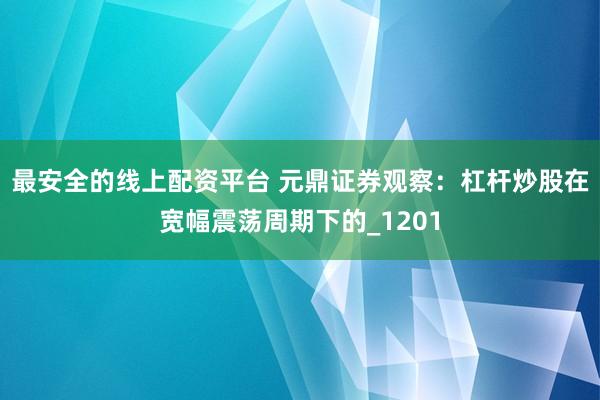 最安全的线上配资平台 元鼎证券观察：杠杆炒股在宽幅震荡周期下的_1201