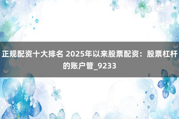 正规配资十大排名 2025年以来股票配资：股票杠杆的账户管_9233