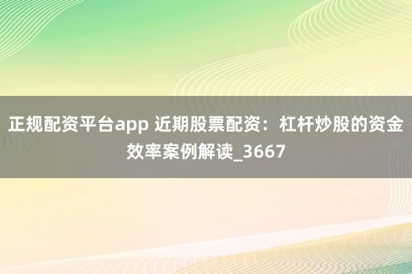 正规配资平台app 近期股票配资：杠杆炒股的资金效率案例解读_3667