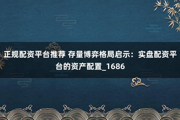 正规配资平台推荐 存量博弈格局启示：实盘配资平台的资产配置_1686