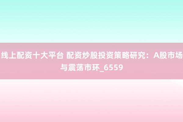 线上配资十大平台 配资炒股投资策略研究：A股市场与震荡市环_6559