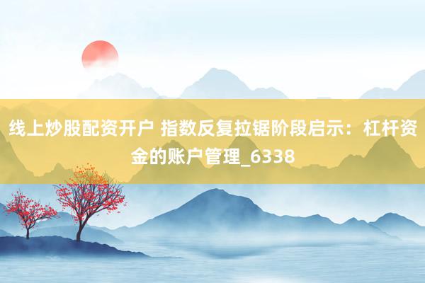 线上炒股配资开户 指数反复拉锯阶段启示：杠杆资金的账户管理_6338