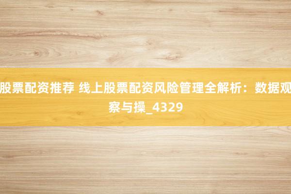 股票配资推荐 线上股票配资风险管理全解析:数据观察与操_4329