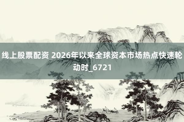 线上股票配资 2026年以来全球资本市场热点快速轮动时_6721