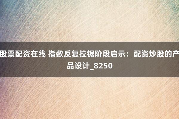 股票配资在线 指数反复拉锯阶段启示：配资炒股的产品设计_8250