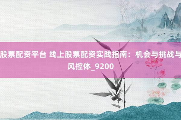 股票配资平台 线上股票配资实践指南：机会与挑战与风控体_9200