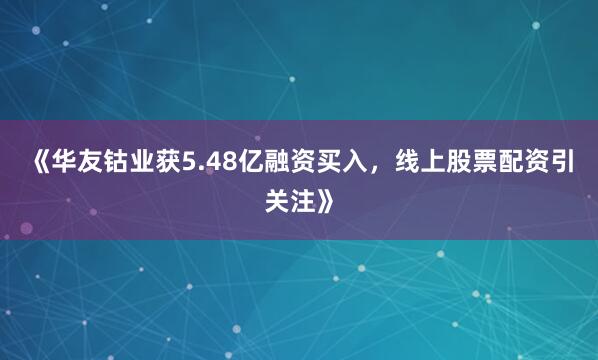 《华友钴业获5.48亿融资买入，线上股票配资引关注》