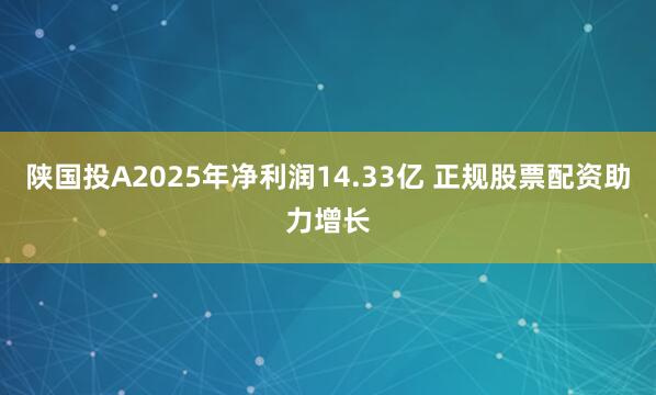 陕国投A2025年净利润14.33亿 正规股票配资助力增长