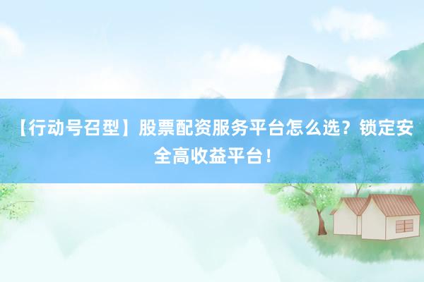 【行动号召型】股票配资服务平台怎么选？锁定安全高收益平台！