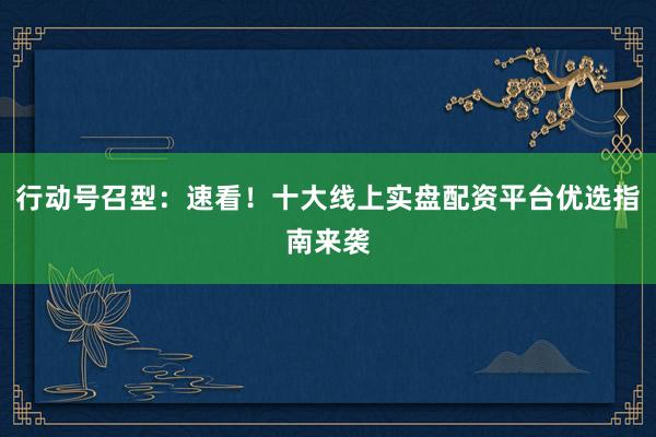 行动号召型：速看！十大线上实盘配资平台优选指南来袭