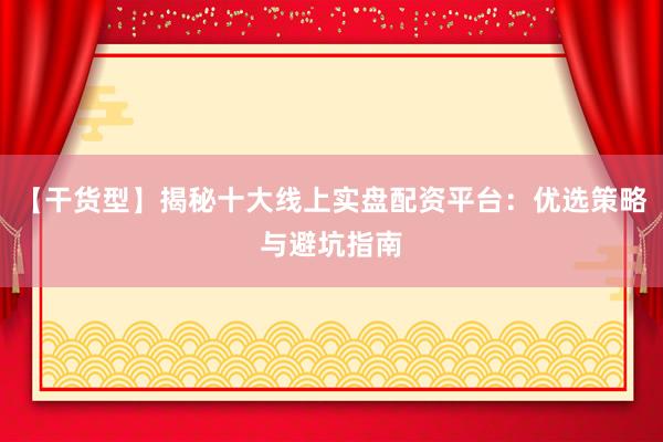 【干货型】揭秘十大线上实盘配资平台：优选策略与避坑指南