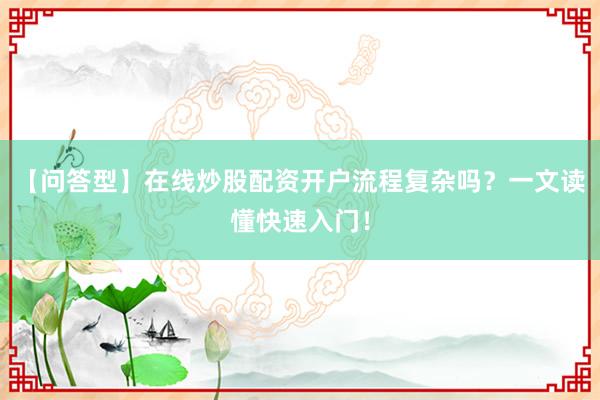 【问答型】在线炒股配资开户流程复杂吗？一文读懂快速入门！