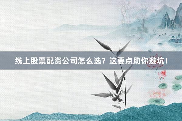 线上股票配资公司怎么选？这要点助你避坑！