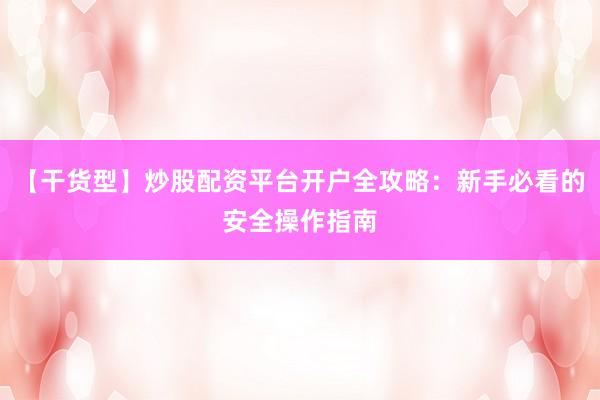 【干货型】炒股配资平台开户全攻略：新手必看的安全操作指南