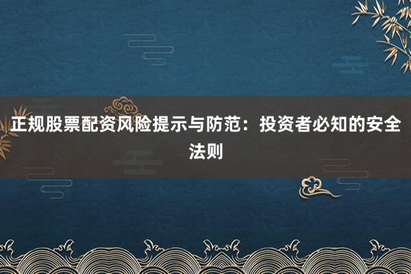 正规股票配资风险提示与防范：投资者必知的安全法则