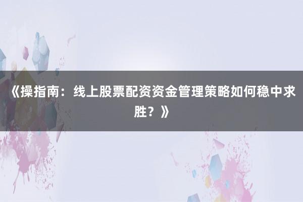 《操指南:线上股票配资资金管理策略如何稳中求胜?》
