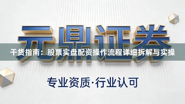 干货指南:股票实盘配资操作流程详细拆解与实操