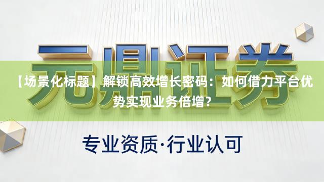 【场景化标题】解锁高效增长密码：如何借力平台优势实现业务倍增？