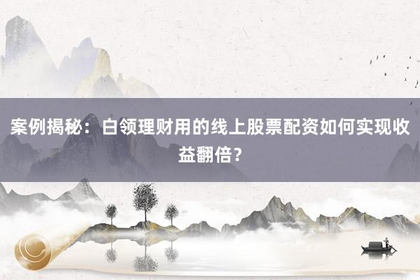 案例揭秘：白领理财用的线上股票配资如何实现收益翻倍？