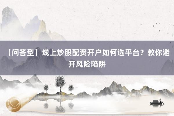 【问答型】线上炒股配资开户如何选平台？教你避开风险陷阱