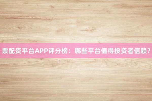 票配资平台APP评分榜：哪些平台值得投资者信赖？