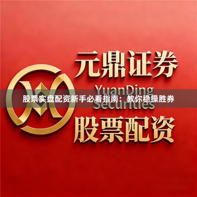 股票实盘配资新手必看指南：教你稳操胜券