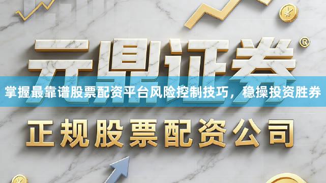 掌握最靠谱股票配资平台风险控制技巧，稳操投资胜券