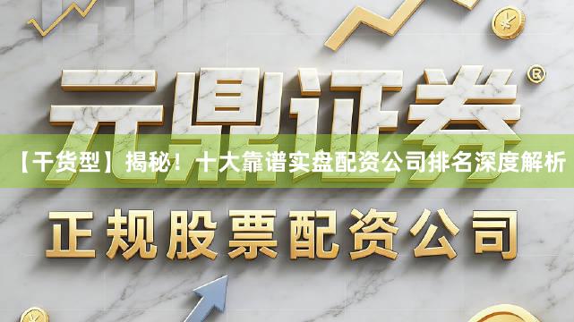 【干货型】揭秘！十大靠谱实盘配资公司排名深度解析