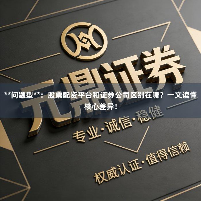 **问题型**:股票配资平台和证券公司区别在哪?一文读懂核心差异!