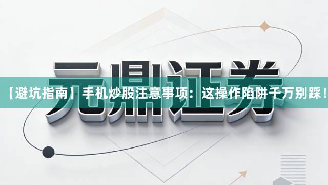 【避坑指南】手机炒股注意事项：这操作陷阱千万别踩！