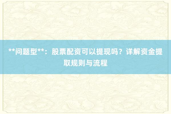 **问题型**:股票配资可以提现吗?详解资金提取规则与流程