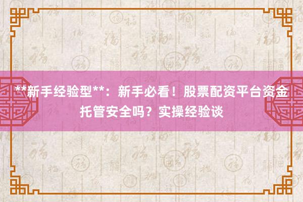 **新手经验型**：新手必看！股票配资平台资金托管安全吗？实操经验谈
