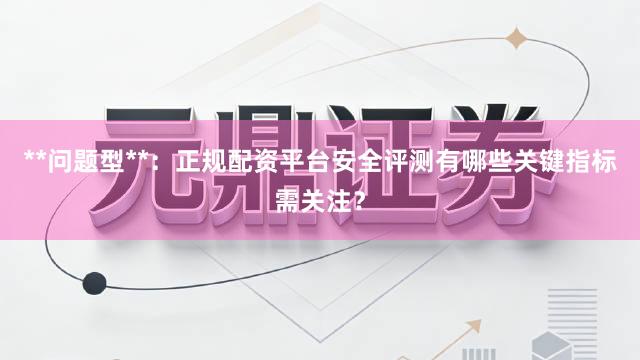 **问题型**：正规配资平台安全评测有哪些关键指标需关注？