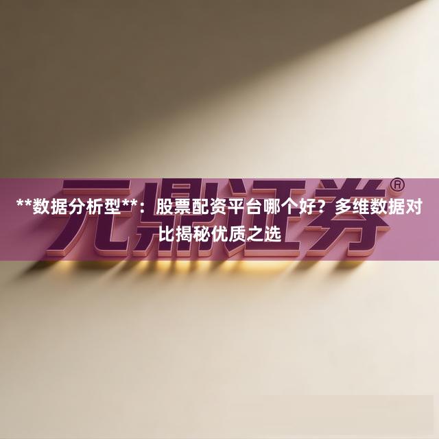 **数据分析型**：股票配资平台哪个好？多维数据对比揭秘优质之选