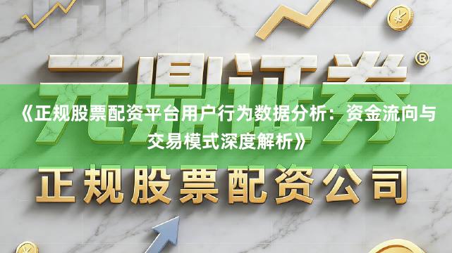 《正规股票配资平台用户行为数据分析：资金流向与交易模式深度解析》