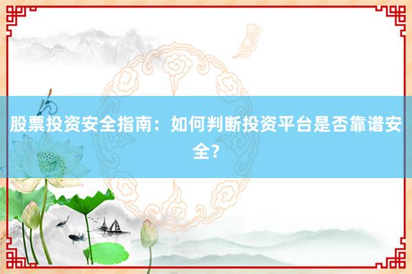 股票投资安全指南:如何判断投资平台是否靠谱安全?