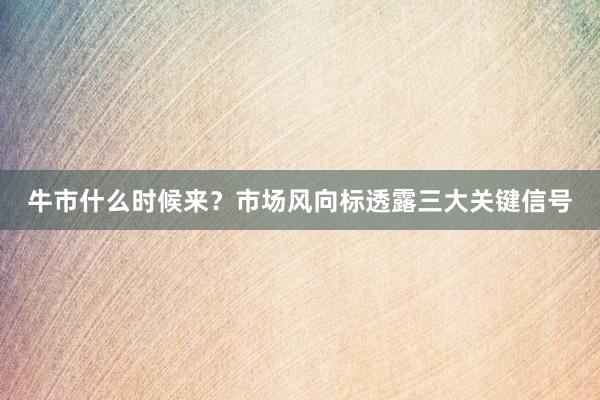 牛市什么时候来？市场风向标透露三大关键信号