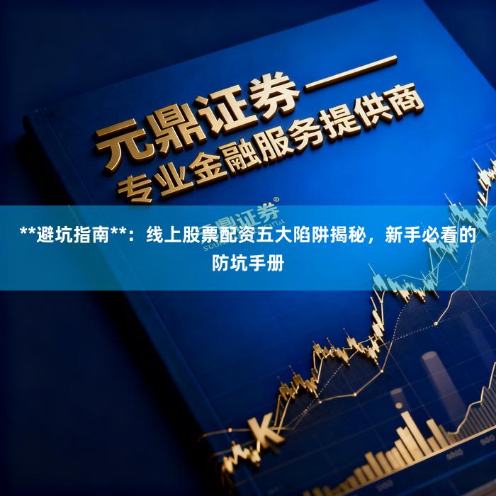 **避坑指南**：线上股票配资五大陷阱揭秘，新手必看的防坑手册