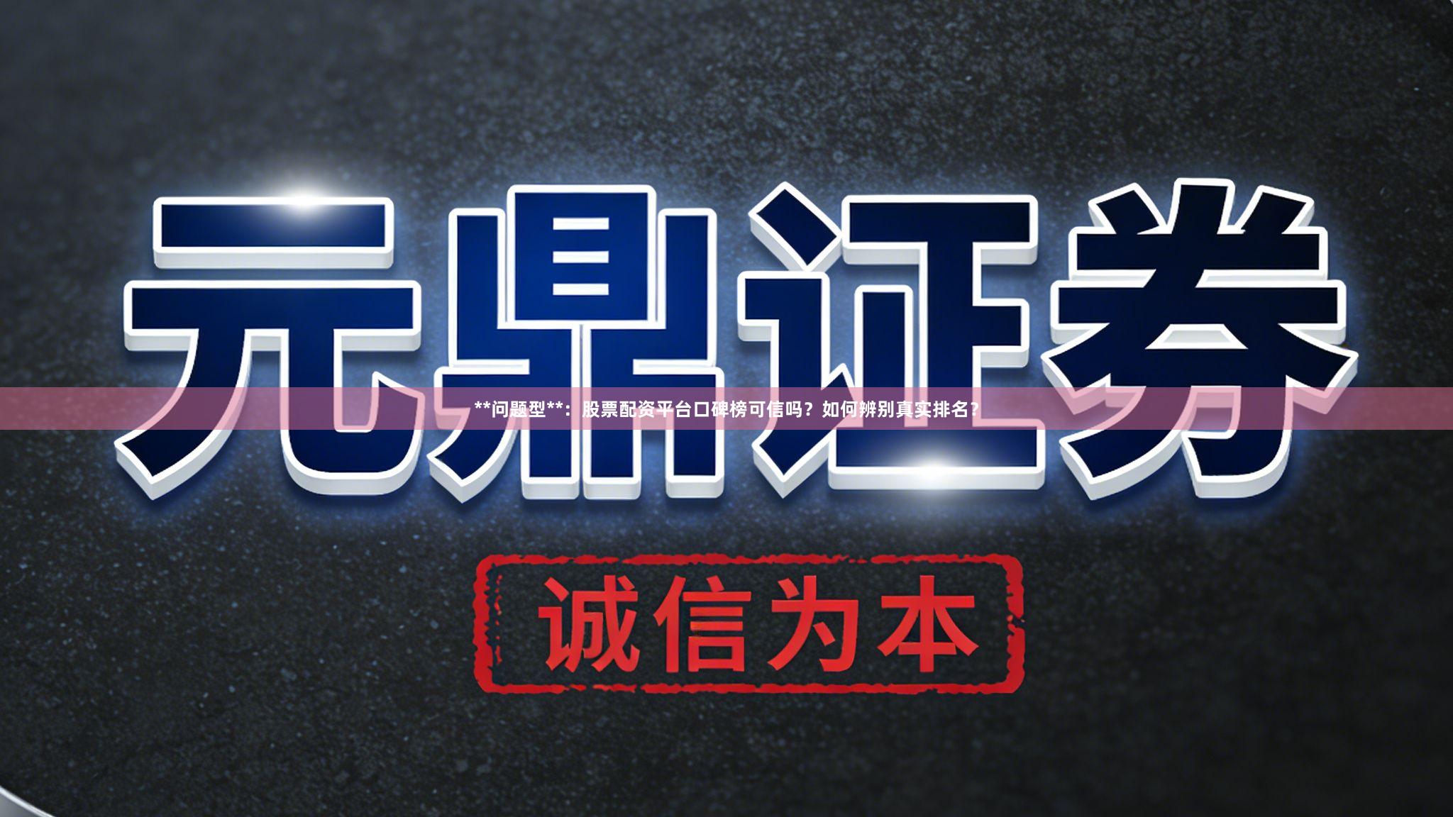 **问题型**：股票配资平台口碑榜可信吗？如何辨别真实排名？