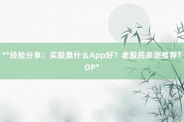 **经验分享：买股票什么App好？老股民亲测推荐TOP*