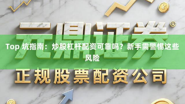 Top 坑指南：炒股杠杆配资可靠吗？新手需警惕这些风险