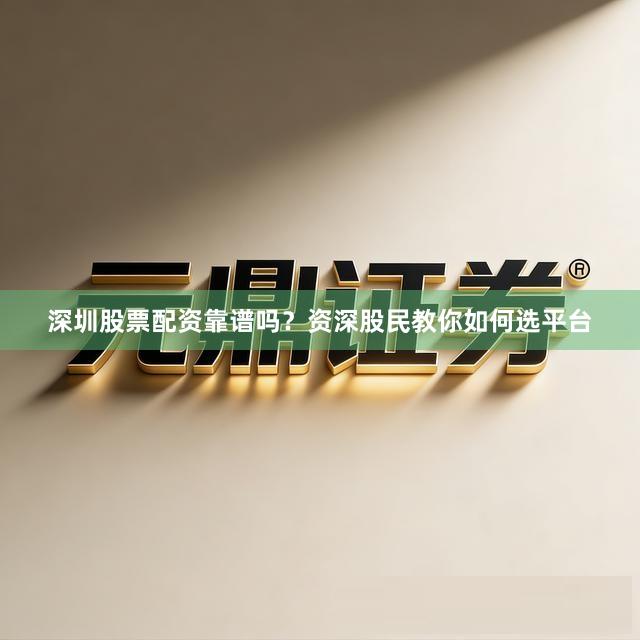 深圳股票配资靠谱吗？资深股民教你如何选平台