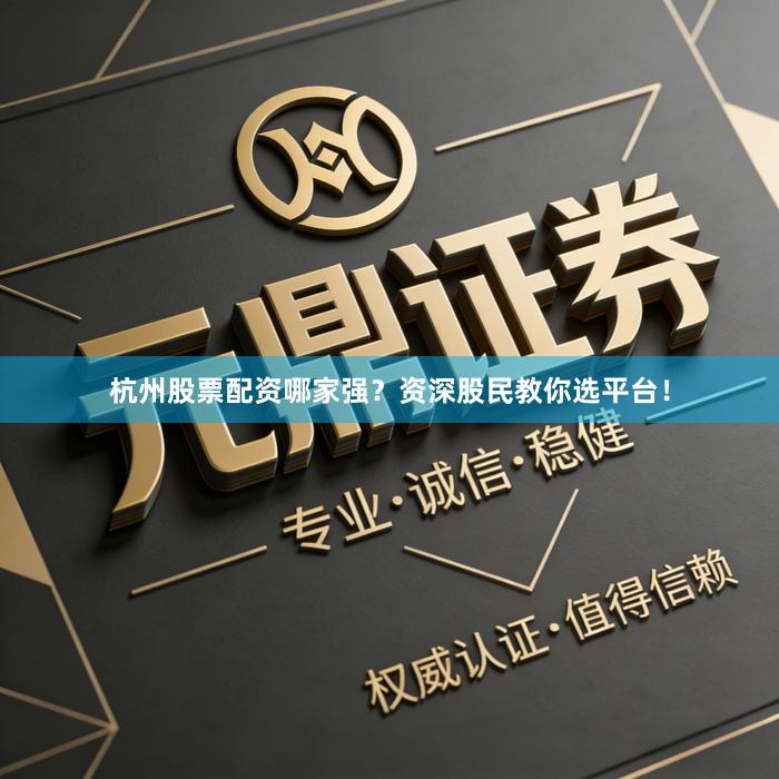 杭州股票配资哪家强？资深股民教你选平台！