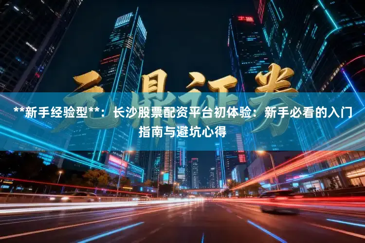 **新手经验型**:长沙股票配资平台初体验:新手必看的入门指南与避坑心得