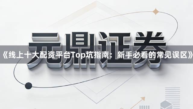 《线上十大配资平台Top坑指南:新手必看的常见误区》